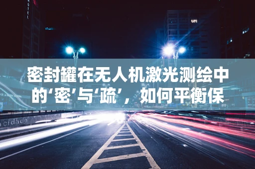 密封罐在无人机激光测绘中的‘密’与‘疏’，如何平衡保护与数据采集？