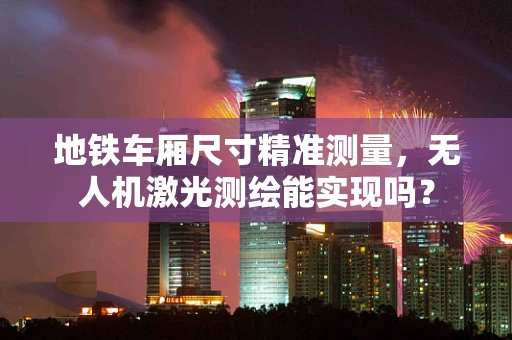 地铁车厢尺寸精准测量，无人机激光测绘能实现吗？