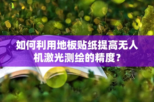 如何利用地板贴纸提高无人机激光测绘的精度？