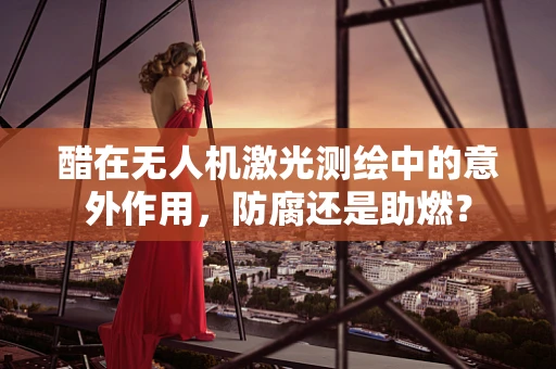 醋在无人机激光测绘中的意外作用，防腐还是助燃？