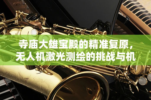 寺庙大雄宝殿的精准复原，无人机激光测绘的挑战与机遇