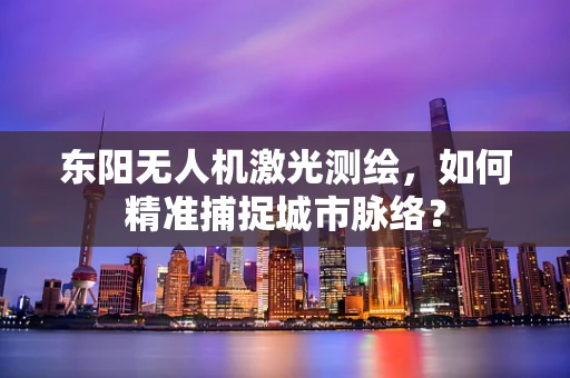 东阳无人机激光测绘，如何精准捕捉城市脉络？