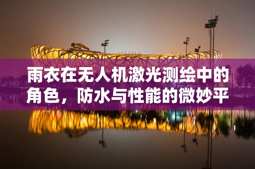雨衣在无人机激光测绘中的角色，防水与性能的微妙平衡