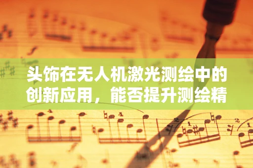 头饰在无人机激光测绘中的创新应用，能否提升测绘精度与效率？