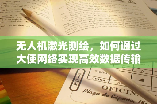 无人机激光测绘，如何通过大使网络实现高效数据传输？