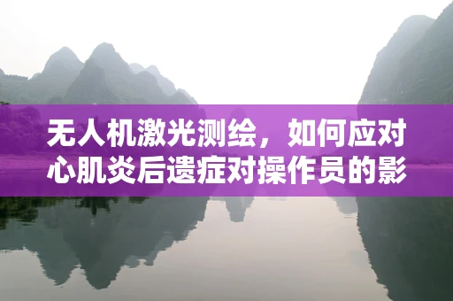 无人机激光测绘，如何应对心肌炎后遗症对操作员的影响？