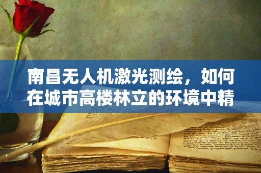 南昌无人机激光测绘，如何在城市高楼林立的环境中精准丈量？