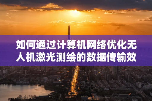 如何通过计算机网络优化无人机激光测绘的数据传输效率？