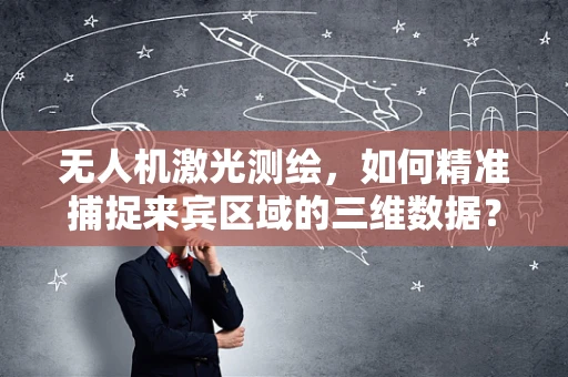 无人机激光测绘，如何精准捕捉来宾区域的三维数据？