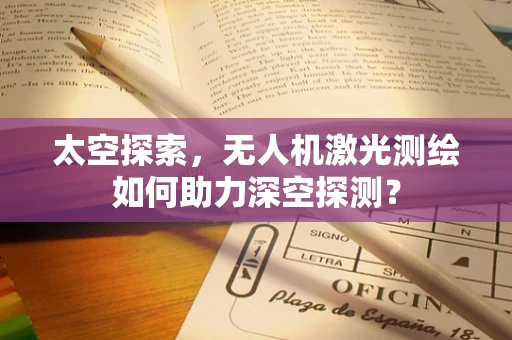 太空探索，无人机激光测绘如何助力深空探测？