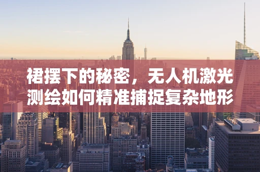 裙摆下的秘密，无人机激光测绘如何精准捕捉复杂地形？