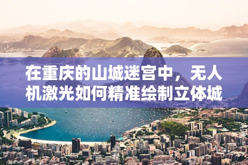 在重庆的山城迷宫中，无人机激光如何精准绘制立体城市地图？