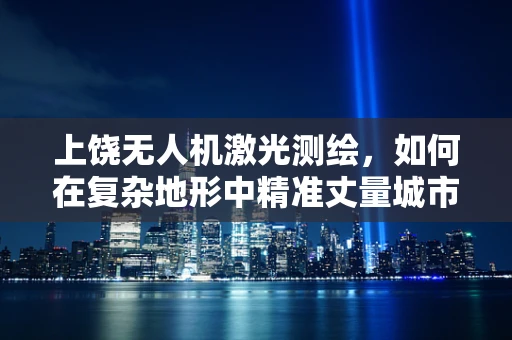 上饶无人机激光测绘，如何在复杂地形中精准丈量城市？