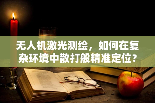 无人机激光测绘，如何在复杂环境中散打般精准定位？