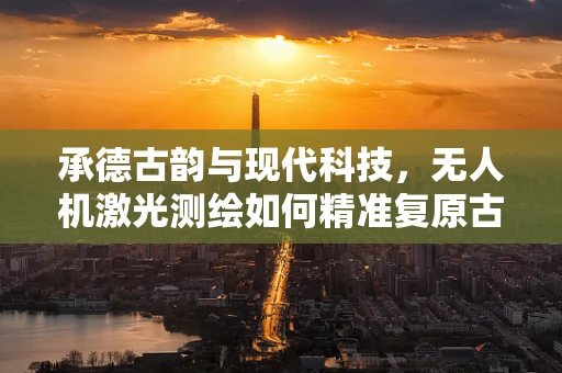 承德古韵与现代科技，无人机激光测绘如何精准复原古城风貌？