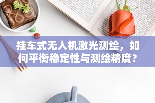 挂车式无人机激光测绘，如何平衡稳定性与测绘精度？