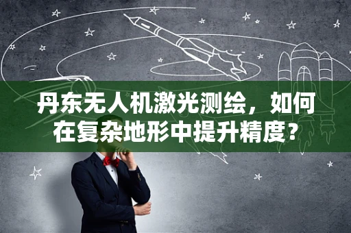 丹东无人机激光测绘，如何在复杂地形中提升精度？
