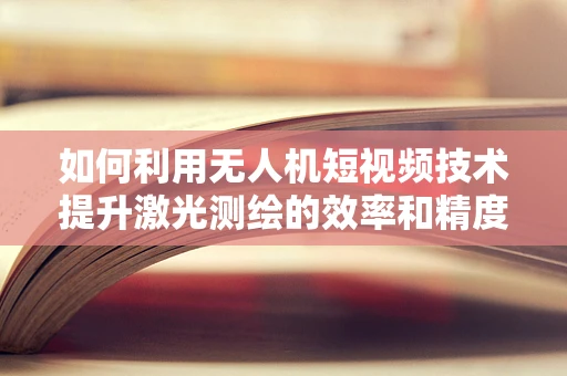 如何利用无人机短视频技术提升激光测绘的效率和精度？