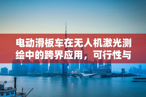 电动滑板车在无人机激光测绘中的跨界应用，可行性与挑战？
