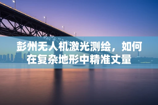 彭州无人机激光测绘，如何在复杂地形中精准丈量