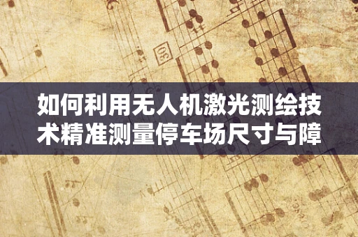 如何利用无人机激光测绘技术精准测量停车场尺寸与障碍物？