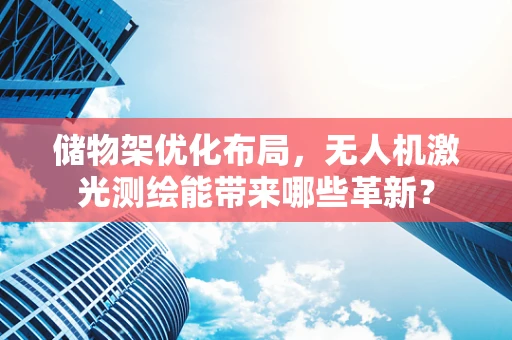 储物架优化布局，无人机激光测绘能带来哪些革新？