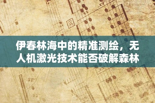伊春林海中的精准测绘，无人机激光技术能否破解森林监测的最后公里？