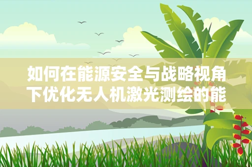 如何在能源安全与战略视角下优化无人机激光测绘的能源管理？