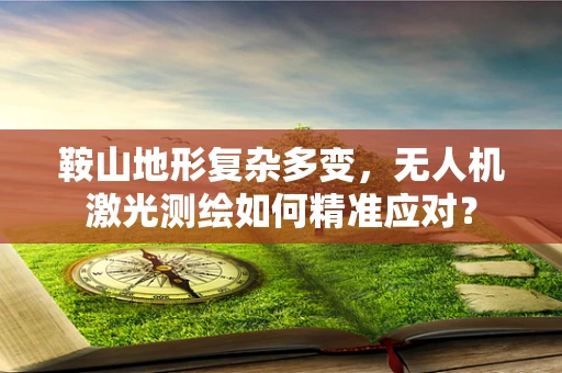 鞍山地形复杂多变，无人机激光测绘如何精准应对？