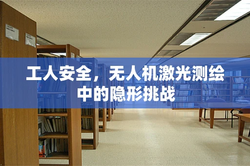 工人安全，无人机激光测绘中的隐形挑战