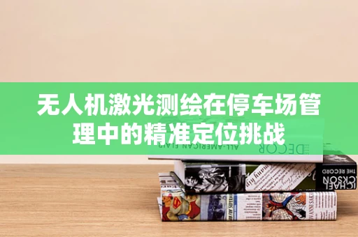 无人机激光测绘在停车场管理中的精准定位挑战