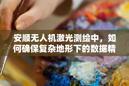 安顺无人机激光测绘中，如何确保复杂地形下的数据精度与稳定性？