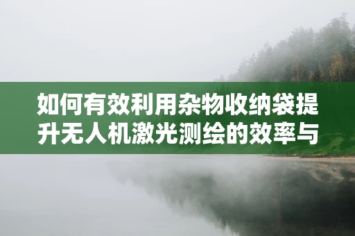 如何有效利用杂物收纳袋提升无人机激光测绘的效率与安全性？