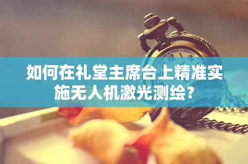 如何在礼堂主席台上精准实施无人机激光测绘？