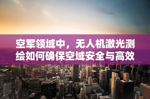 空军领域中，无人机激光测绘如何确保空域安全与高效作业的平衡？
