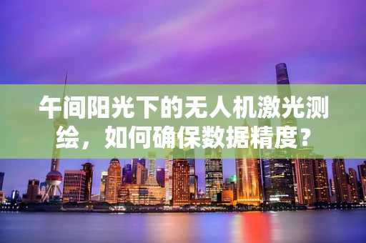 午间阳光下的无人机激光测绘，如何确保数据精度？