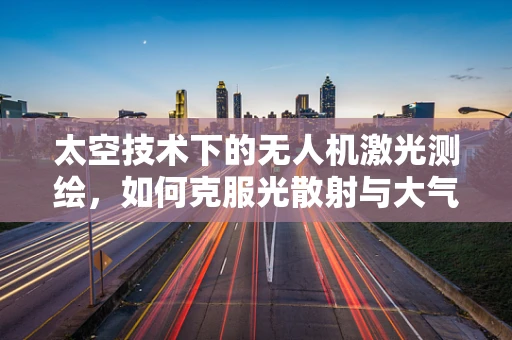 太空技术下的无人机激光测绘，如何克服光散射与大气干扰？