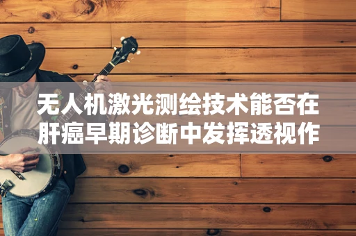 无人机激光测绘技术能否在肝癌早期诊断中发挥透视作用？