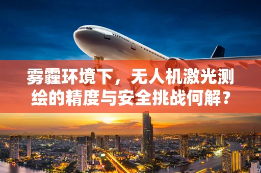 雾霾环境下，无人机激光测绘的精度与安全挑战何解？
