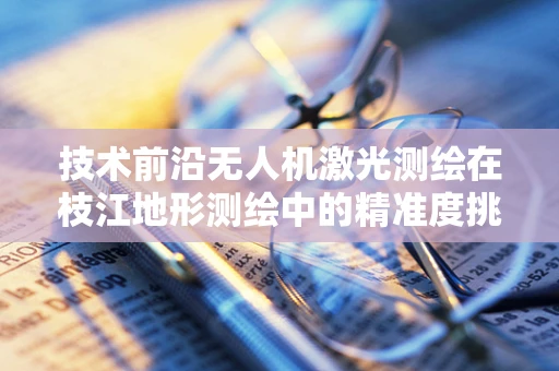技术前沿无人机激光测绘在枝江地形测绘中的精准度挑战与解决方案