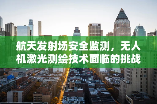 航天发射场安全监测，无人机激光测绘技术面临的挑战与解决方案