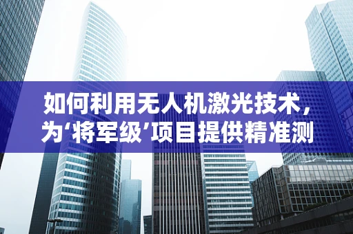 如何利用无人机激光技术，为‘将军级’项目提供精准测绘解决方案？