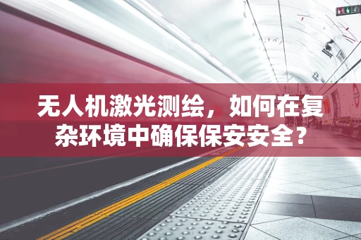 无人机激光测绘，如何在复杂环境中确保保安安全？