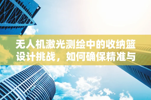 无人机激光测绘中的收纳篮设计挑战，如何确保精准与便携的完美结合？