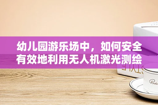 幼儿园游乐场中，如何安全有效地利用无人机激光测绘技术？