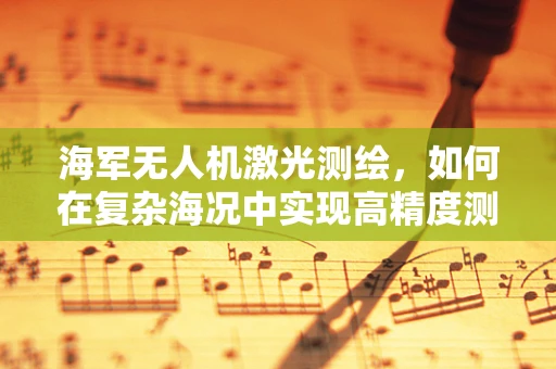 海军无人机激光测绘，如何在复杂海况中实现高精度测绘？