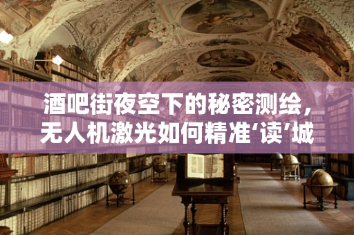 酒吧街夜空下的秘密测绘，无人机激光如何精准‘读’城？