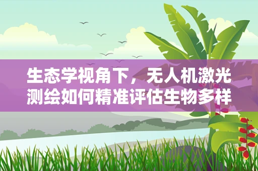 生态学视角下，无人机激光测绘如何精准评估生物多样性？