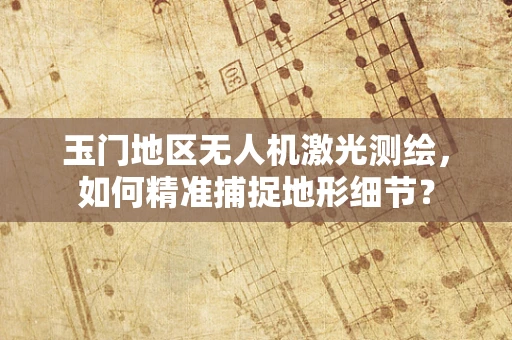 玉门地区无人机激光测绘，如何精准捕捉地形细节？