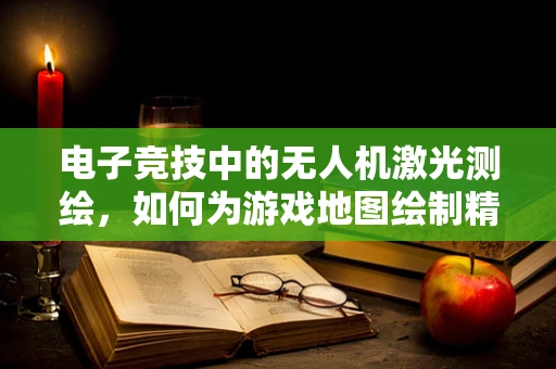 电子竞技中的无人机激光测绘，如何为游戏地图绘制精准‘战场’？
